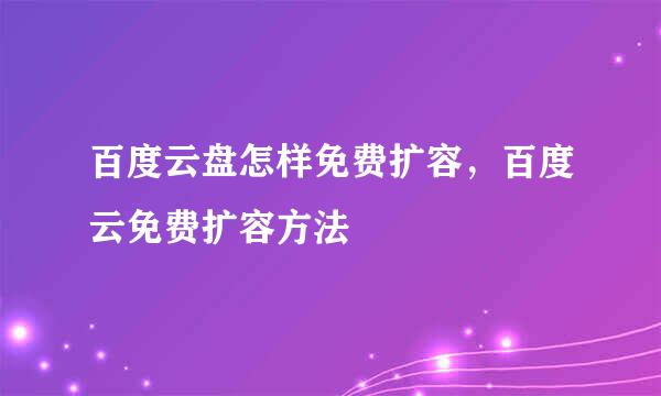 百度云盘怎样免费扩容,百度云免费扩容方法