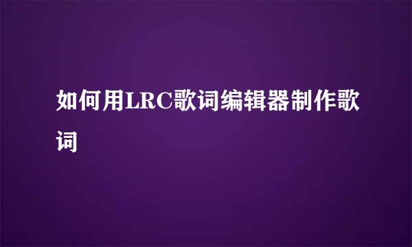如何用LRC歌词编辑器制作歌词