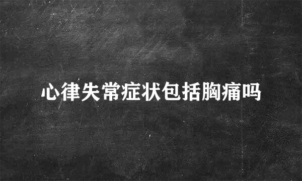 心律失常症状包括胸痛吗