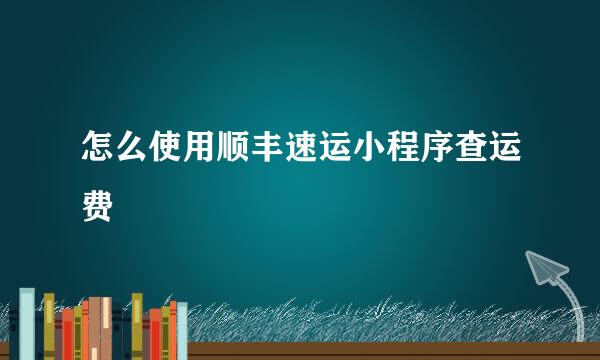 怎么使用顺丰速运小程序查运费
