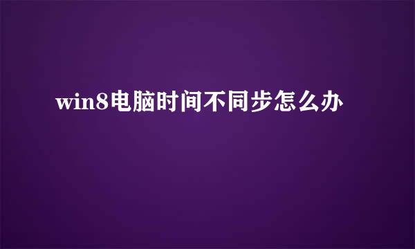 win8电脑时间不同步怎么办