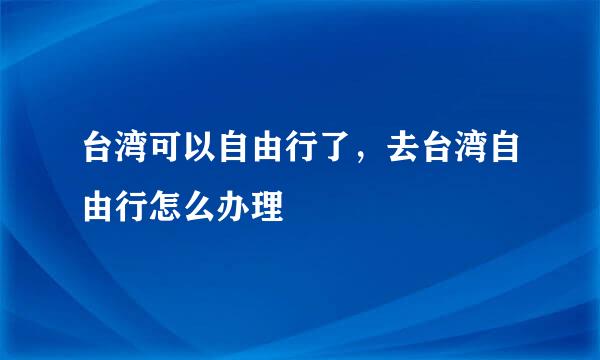台湾可以自由行了，去台湾自由行怎么办理