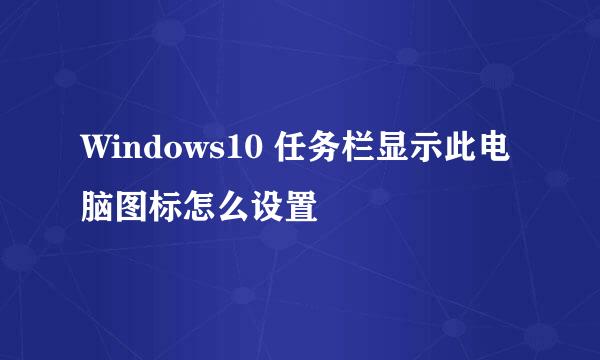 Windows10 任务栏显示此电脑图标怎么设置