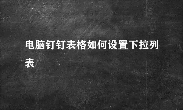 电脑钉钉表格如何设置下拉列表