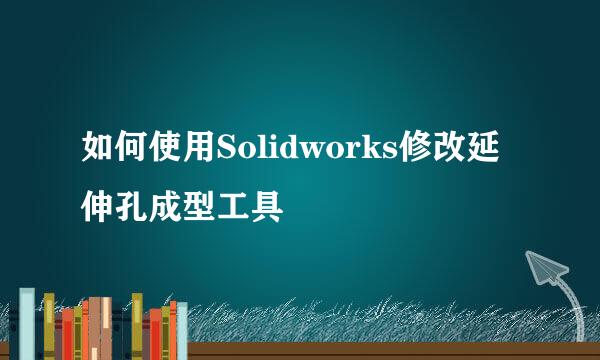 如何使用Solidworks修改延伸孔成型工具