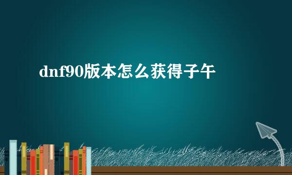 dnf90版本怎么获得子午