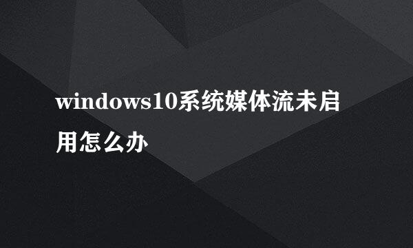 windows10系统媒体流未启用怎么办