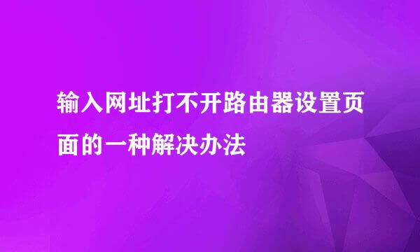 输入网址打不开路由器设置页面的一种解决办法