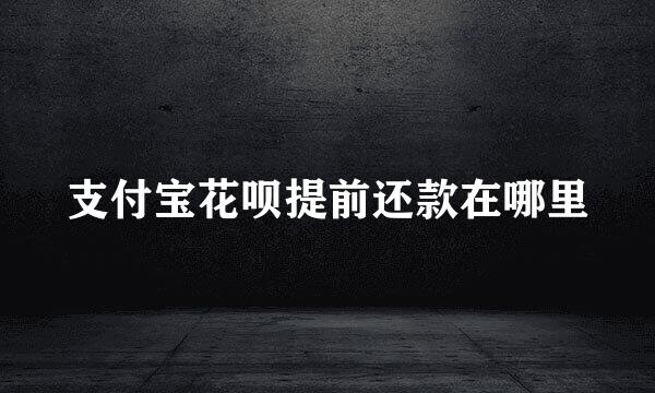 支付宝花呗提前还款在哪里