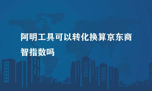 阿明工具可以转化换算京东商智指数吗