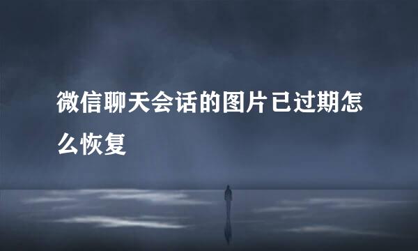 微信聊天会话的图片已过期怎么恢复