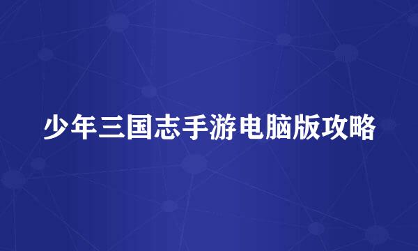 少年三国志手游电脑版攻略
