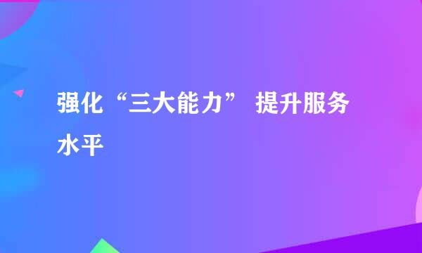 强化“三大能力” 提升服务水平