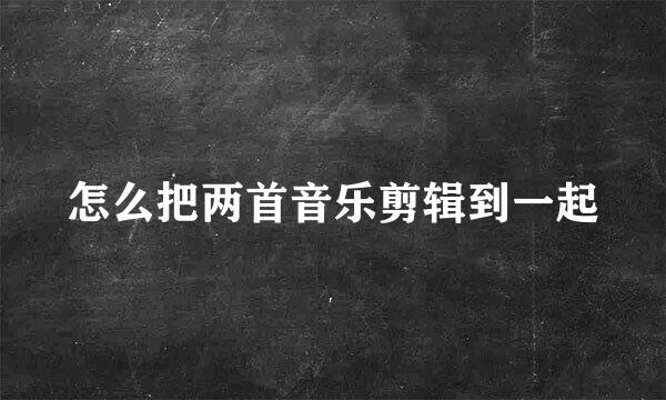 怎么把两首音乐剪辑到一起