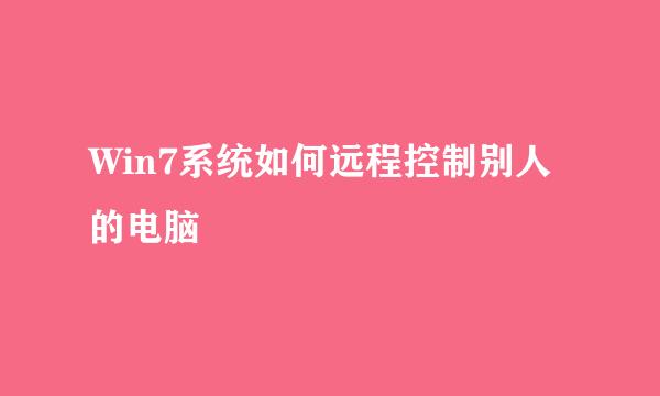 Win7系统如何远程控制别人的电脑