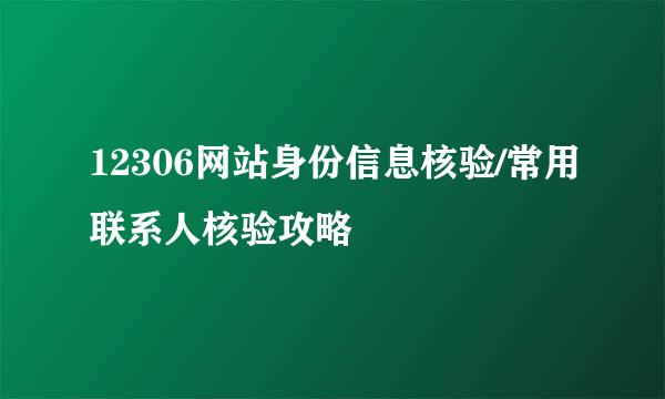 12306网站身份信息核验/常用联系人核验攻略