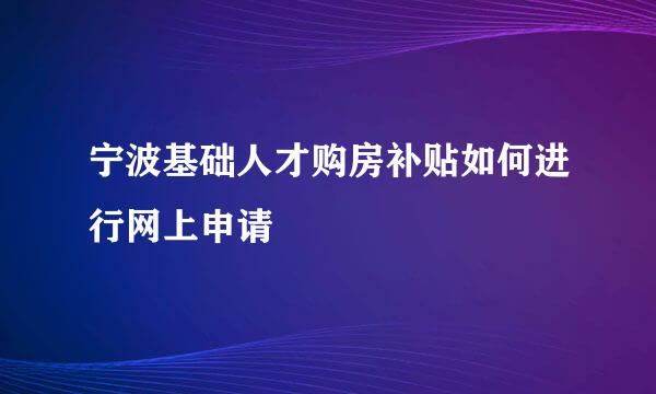宁波基础人才购房补贴如何进行网上申请