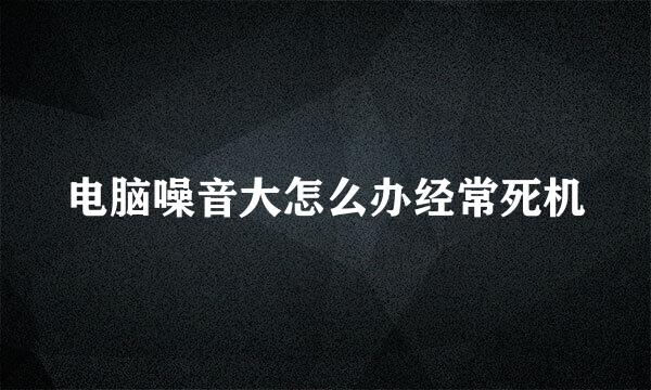 电脑噪音大怎么办经常死机