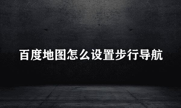 百度地图怎么设置步行导航