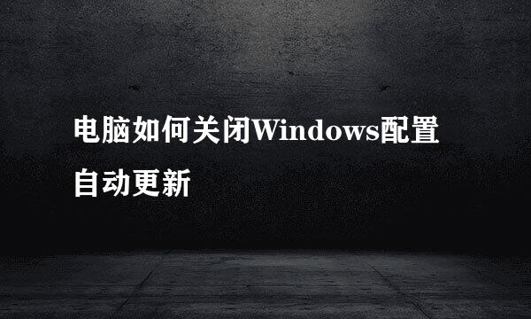 电脑如何关闭Windows配置自动更新