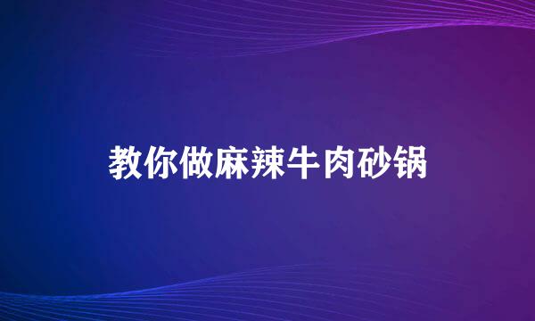 教你做麻辣牛肉砂锅