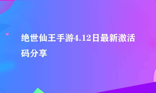 绝世仙王手游4.12日最新激活码分享