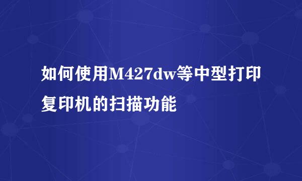 如何使用M427dw等中型打印复印机的扫描功能