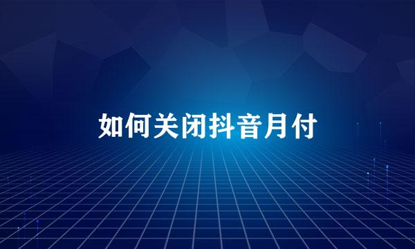 如何关闭抖音月付