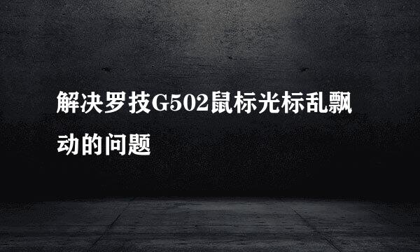 解决罗技G502鼠标光标乱飘动的问题