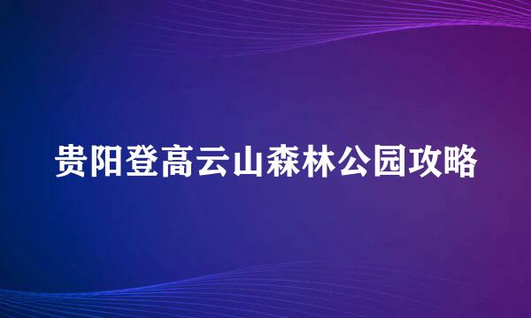 贵阳登高云山森林公园攻略