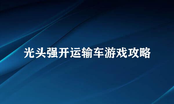 光头强开运输车游戏攻略