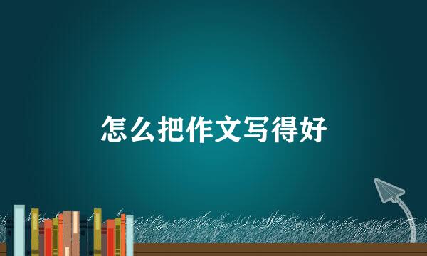 怎么把作文写得好