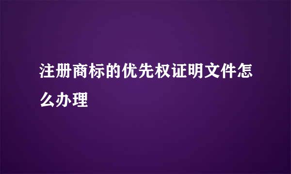 注册商标的优先权证明文件怎么办理