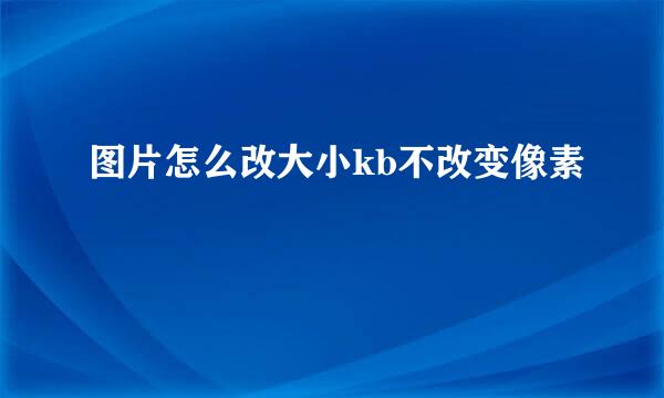 图片怎么改大小kb不改变像素