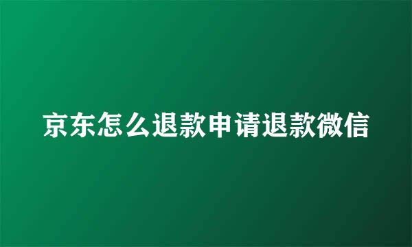 京东怎么退款申请退款微信