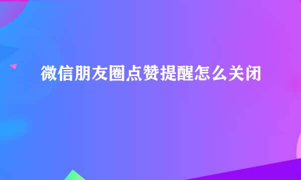 微信朋友圈点赞提醒怎么关闭