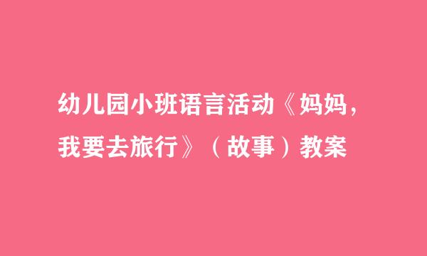 幼儿园小班语言活动《妈妈，我要去旅行》（故事）教案