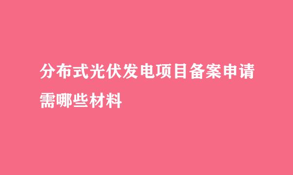 分布式光伏发电项目备案申请需哪些材料