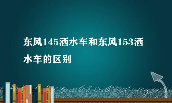 东风145洒水车和东风153洒水车的区别