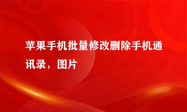 苹果手机批量修改删除手机通讯录，图片