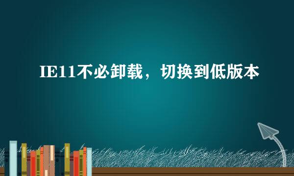 IE11不必卸载，切换到低版本