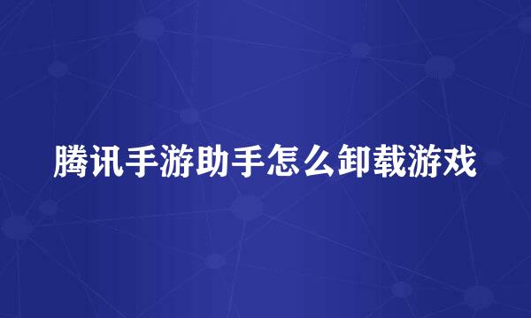 腾讯手游助手怎么卸载游戏