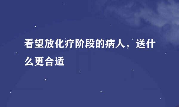 看望放化疗阶段的病人，送什么更合适