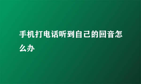手机打电话听到自己的回音怎么办