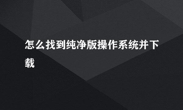 怎么找到纯净版操作系统并下载