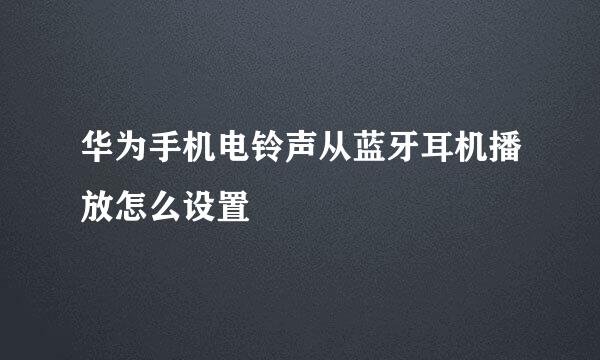 华为手机电铃声从蓝牙耳机播放怎么设置