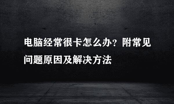 电脑经常很卡怎么办？附常见问题原因及解决方法