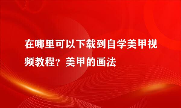 在哪里可以下载到自学美甲视频教程？美甲的画法
