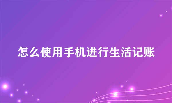 怎么使用手机进行生活记账
