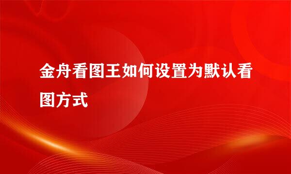 金舟看图王如何设置为默认看图方式